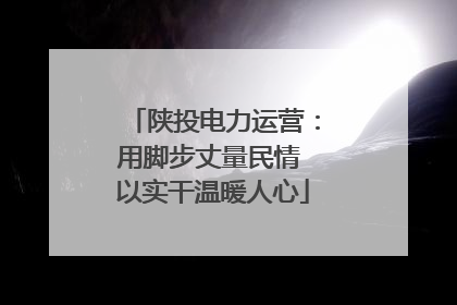 陕投电力运营：用脚步丈量民情 以实干温暖人心