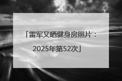 雷军又晒健身房照片：2025年第52次
