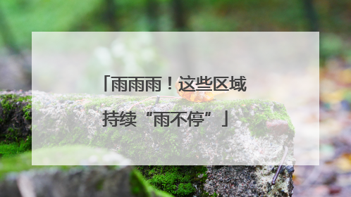 雨雨雨！这些区域持续“雨不停”