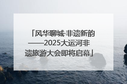 风华聊城·非遗新韵——2025大运河非遗旅游大会即将启幕