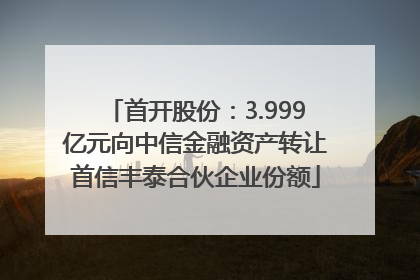 首开股份：3.999亿元向中信金融资产转让首信丰泰合伙企业份额