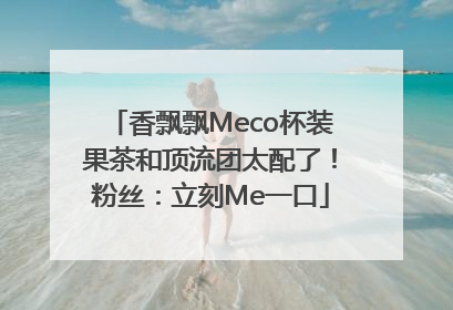 香飘飘Meco杯装果茶和顶流团太配了！粉丝：立刻Me一口