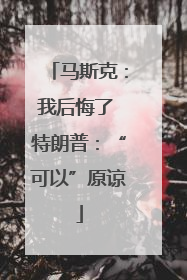 马斯克：我后悔了 特朗普：“可以”原谅