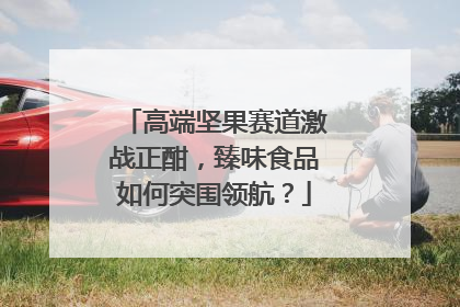 高端坚果赛道激战正酣，臻味食品如何突围领航？