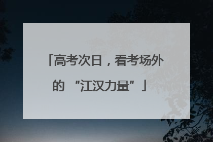 高考次日，看考场外的 “江汉力量”