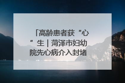 高龄患者获“心”生｜菏泽市妇幼院先心病介入封堵术实现技术突破