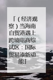 （经济观察）当海南自贸港遇上跨境电商综试区：国际贸易添新动能