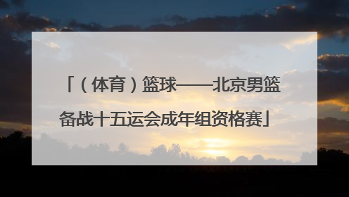 （体育）篮球——北京男篮备战十五运会成年组资格赛