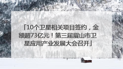 10个卫星相关项目签约，金额超73亿元！第三届眉山市卫星应用产业发展大会召开