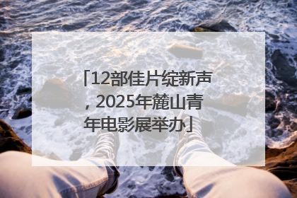 12部佳片绽新声，2025年麓山青年电影展举办