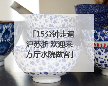 15分钟走遍沪苏浙 欢迎来方厅水院做客