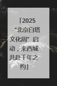 2025“北京白塔文化周”启动，来西城共赴千年之约