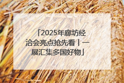 2025年廊坊经洽会亮点抢先看丨一展汇集多国好物