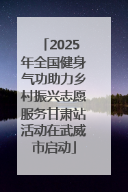 2025年全国健身气功助力乡村振兴志愿服务甘肃站活动在武威市启动