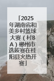 2025年湖南省和美乡村篮球大赛（村BA）郴州市选拔赛在桂阳县火热开赛