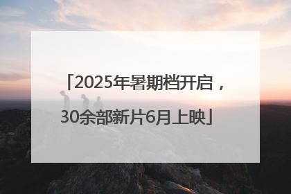 2025年暑期档开启，30余部新片6月上映