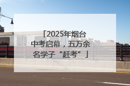 2025年烟台中考启幕，五万余名学子“赶考”