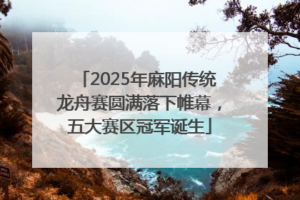 2025年麻阳传统龙舟赛圆满落下帷幕，五大赛区冠军诞生