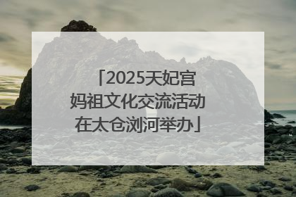 2025天妃宫妈祖文化交流活动在太仓浏河举办