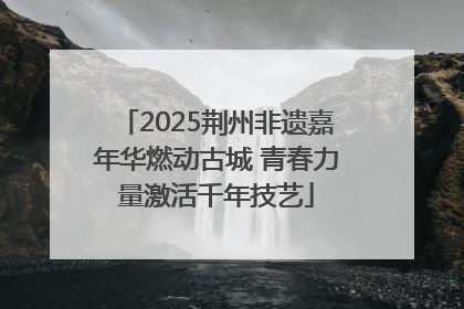 2025荆州非遗嘉年华燃动古城 青春力量激活千年技艺