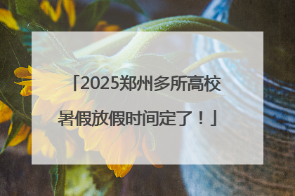 2025郑州多所高校暑假放假时间定了！