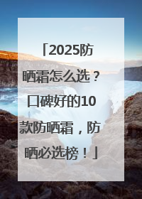 2025防晒霜怎么选？口碑好的10款防晒霜，防晒必选榜！