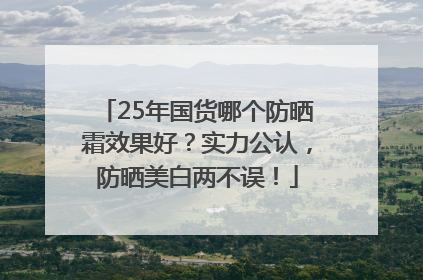 25年国货哪个防晒霜效果好？实力公认，防晒美白两不误！