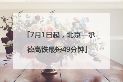 7月1日起，北京—承德高铁最短49分钟