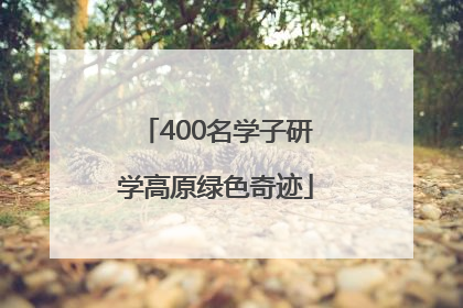 400名学子研学高原绿色奇迹