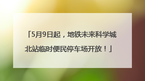 5月9日起，地铁未来科学城北站临时便民停车场开放！
