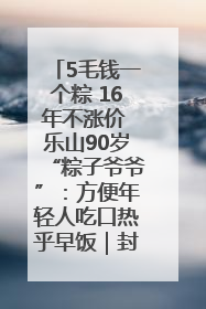 5毛钱一个粽 16年不涨价 乐山90岁“粽子爷爷”：方便年轻人吃口热乎早饭｜封面头条