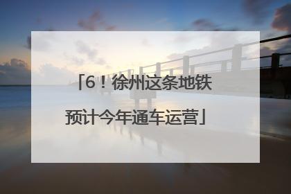 6！徐州这条地铁预计今年通车运营