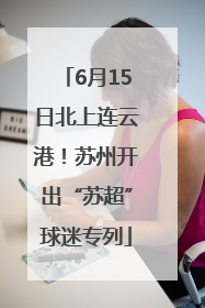 6月15日北上连云港！苏州开出“苏超”球迷专列