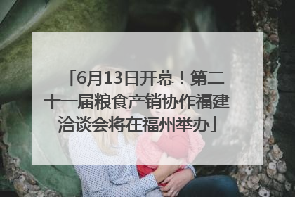 6月13日开幕！第二十一届粮食产销协作福建洽谈会将在福州举办