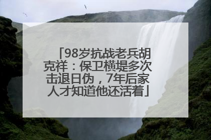 98岁抗战老兵胡克祥：保卫横堤多次击退日伪，7年后家人才知道他还活着