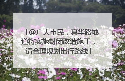 @广大市民，真华路地道将实施封闭改造施工，请合理规划出行路线