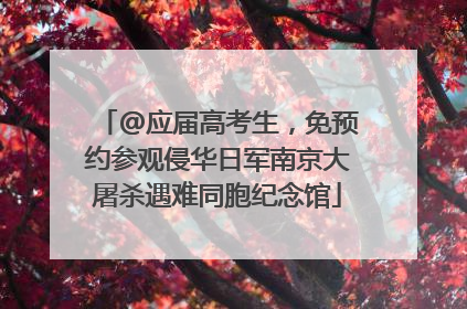 @应届高考生，免预约参观侵华日军南京大屠杀遇难同胞纪念馆