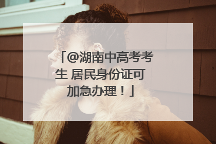 @湖南中高考考生 居民身份证可加急办理！