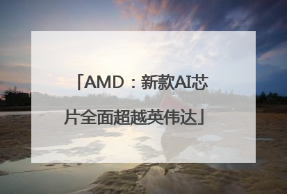 AMD：新款AI芯片全面超越英伟达
