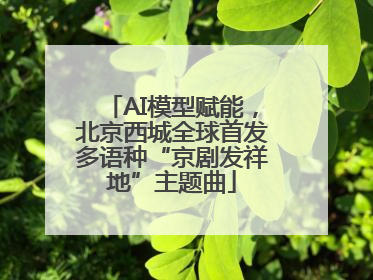 AI模型赋能，北京西城全球首发多语种“京剧发祥地”主题曲