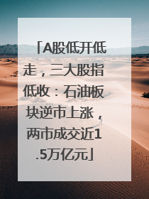 A股低开低走，三大股指低收：石油板块逆市上涨，两市成交近1.5万亿元