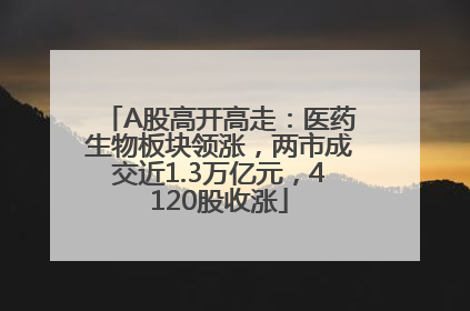 A股高开高走：医药生物板块领涨，两市成交近1.3万亿元，4120股收涨
