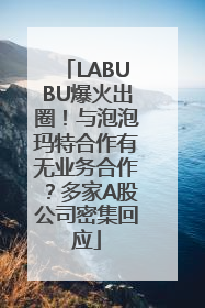 LABUBU爆火出圈！与泡泡玛特合作有无业务合作？多家A股公司密集回应