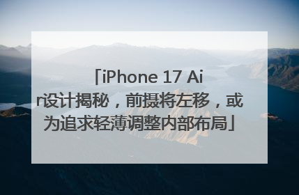 iPhone 17 Air设计揭秘，前摄将左移，或为追求轻薄调整内部布局